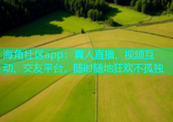 海角社区app：真人直播、视频互动、交友平台，随时随地狂欢不孤独