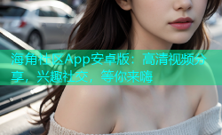 海角社区App安卓版：高清视频分享，兴趣社交，等你来嗨