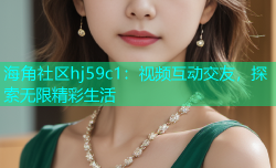 海角社区hj59c1：视频互动交友，探索无限精彩生活