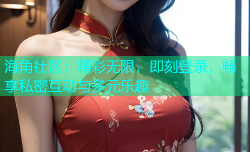 海角社区：精彩无限，即刻登录，畅享私密互动与多元乐趣