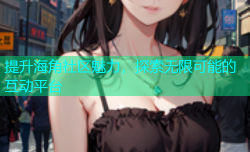 提升海角社区魅力，探索无限可能的互动平台