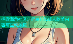 探索海角社区：尽享在线成人欧美内容与互动乐趣