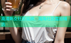 高清熟女社区视频，海角社区露脸精选