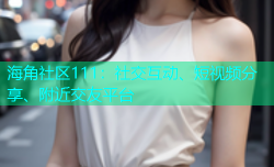 海角社区111：社交互动、短视频分享、附近交友平台