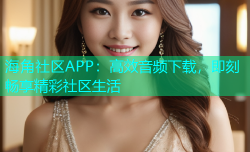 海角社区APP：高效音频下载，即刻畅享精彩社区生活
