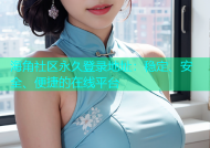 海角社区永久登录地址：稳定、安全、便捷的在线平台