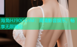 海角HJ90CCnM：高清影音娱乐，畅享无限精彩