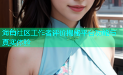 海角社区工作者评价揭秘平台功能与真实体验