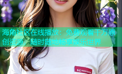 海角社区在线播放：免费观看千万原创资源，随时随地畅享娱乐世界