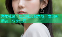 海角社区：您的社交聚集地，发现新朋友，分享生活