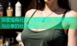探索海角社区：连接你我，畅享互动与分享的社交平台
