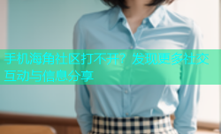 手机海角社区打不开？发现更多社交互动与信息分享