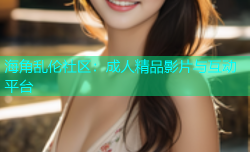 海角乱伦社区：成人精品影片与互动平台