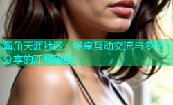 海角天涯社区：畅享互动交流与多元分享的理想平台