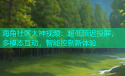 海角社区大神视频：超低延迟投屏，多模态互动，智能控制新体验