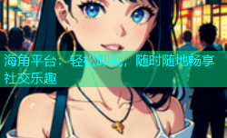 海角平台：轻松卸载，随时随地畅享社交乐趣