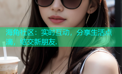 海角社区：实时互动，分享生活点滴，结交新朋友.