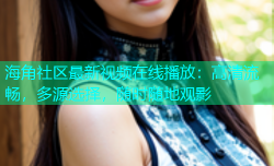 海角社区最新视频在线播放：高清流畅，多源选择，随时随地观影