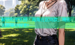 解锁私密乐园：海角社区同款，精彩无限等你探索!