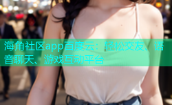 海角社区app百度云：轻松交友、语音聊天、游戏互动平台