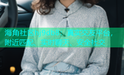 海角社区hj9db8：真实交友平台，附近匹配、实时聊天、安全社交