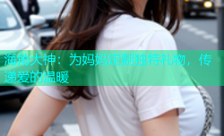 海角大神：为妈妈定制独特礼物，传递爱的温暖