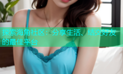 探索海角社区：分享生活、结交好友的最佳平台
