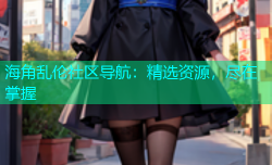 海角乱伦社区导航：精选资源，尽在掌握