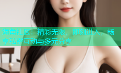海角社区：精彩无限，即刻进入，畅享私密互动与多元分享