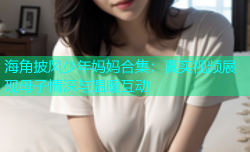 海角披风少年妈妈合集：真实视频展现母子情深与温暖互动