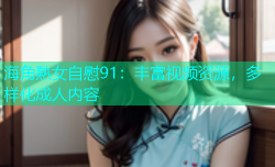 海角熟女自慰91：丰富视频资源，多样化成人内容