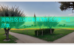 海角社区在线观看高清影视资源一站尽享