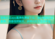 海角社区app直播免费版下载：随时随地交友直播，语音视频聊天，多样化社交互动平台