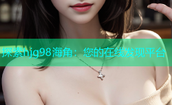 探索hjg98海角：您的在线发现平台