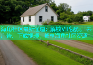 海角社区最新通道：解锁VIP视频、去广告、下载视频，畅享海角社区资源