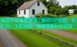 海角社区最新通道：解锁VIP视频、去广告、下载视频，畅享海角社区资源