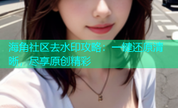 海角社区去水印攻略：一键还原清晰，尽享原创精彩
