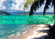 海角社区论坛www：多元交友，兴趣社区，等你来嗨