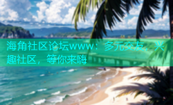 海角社区论坛www：多元交友，兴趣社区，等你来嗨