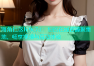 海角社区hj9c7d：您的在线资源聚集地，畅享视频与互动体验