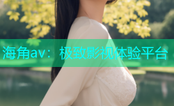 海角av：极致影视体验平台