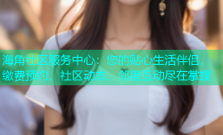 海角社区服务中心：您的贴心生活伴侣，缴费预约、社区动态、邻里互动尽在掌握