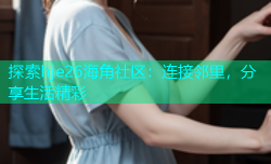 探索hje26海角社区：连接邻里，分享生活精彩