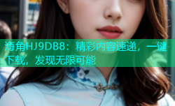 海角HJ9DB8：精彩内容速递，一键下载，发现无限可能