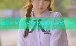 海角社区4kky热门话题实时互动平台