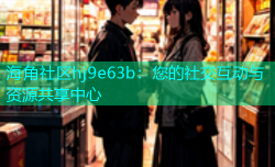海角社区hj9e63b：您的社交互动与资源共享中心