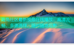 海角社区最新视频在线播放：高清流畅，多源选择，随时随地观影
