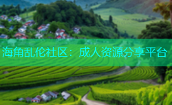 海角乱伦社区：成人资源分享平台