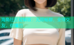 海角社区破解版：无限畅聊，全球交友，你懂的