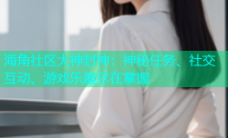 海角社区大神封神：神秘任务、社交互动、游戏乐趣尽在掌握